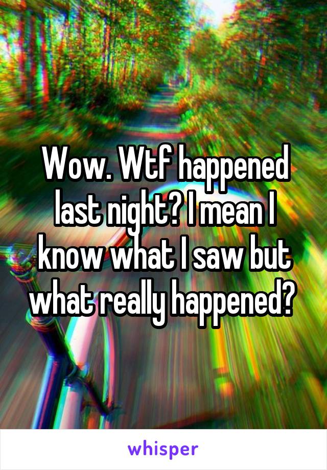 Wow. Wtf happened last night? I mean I know what I saw but what really happened? 