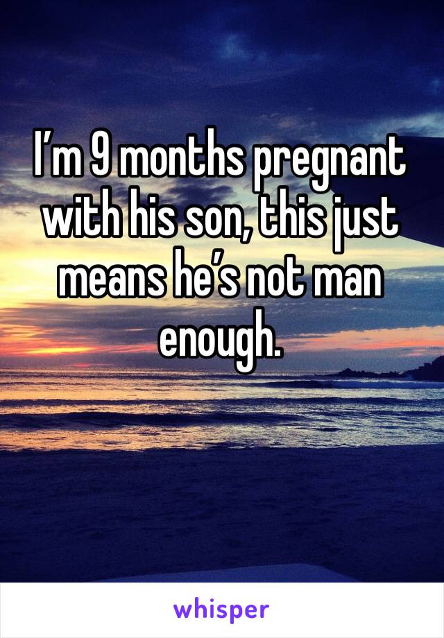 I’m 9 months pregnant with his son, this just means he’s not man enough.