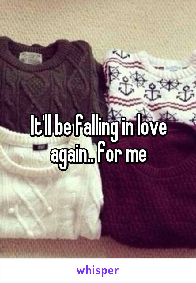 It'll be falling in love again.. for me