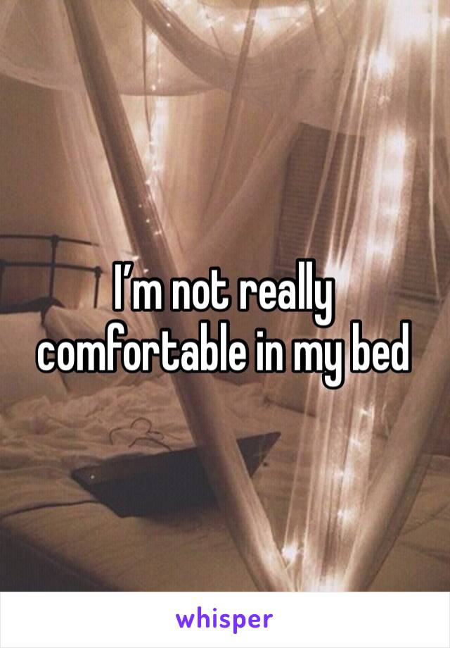 I’m not really comfortable in my bed 