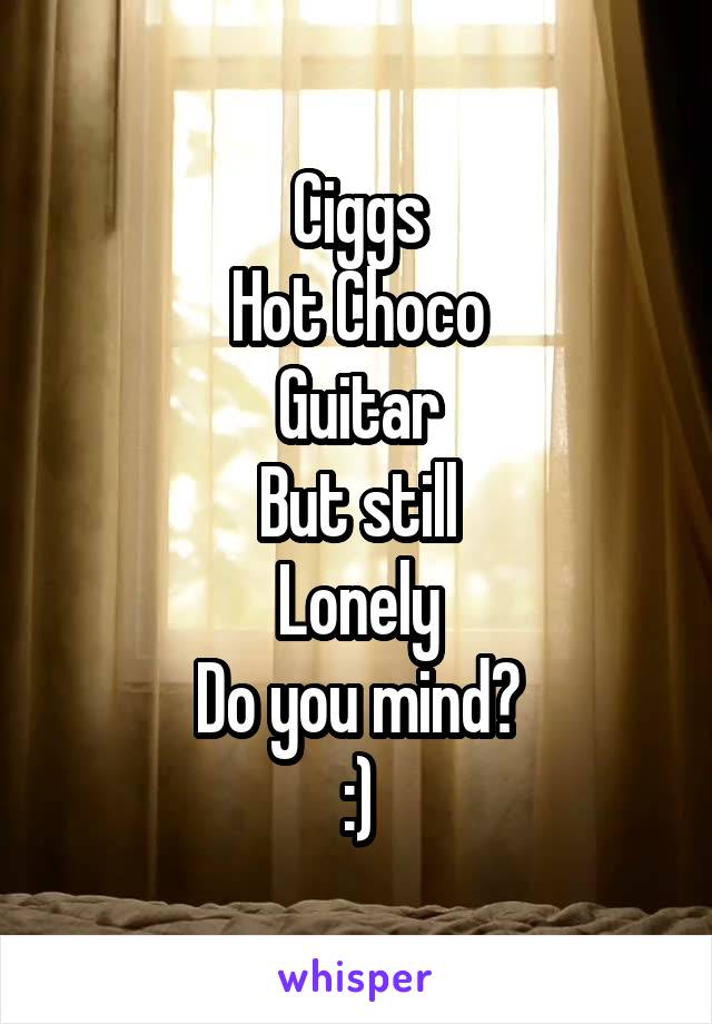 Ciggs
Hot Choco
Guitar
But still
Lonely
Do you mind?
:)