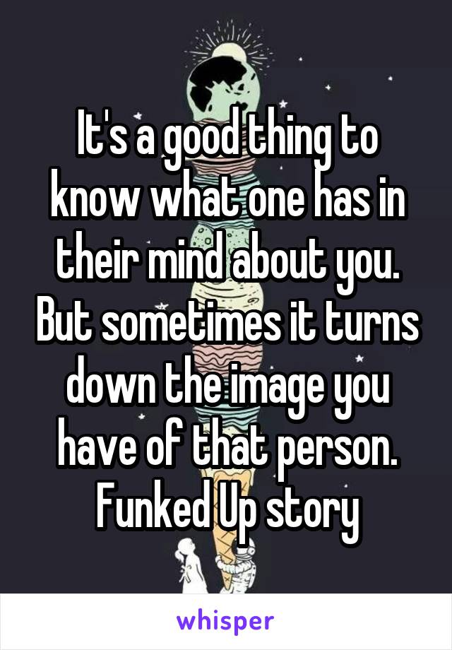 It's a good thing to know what one has in their mind about you. But sometimes it turns down the image you have of that person. Funked Up story
