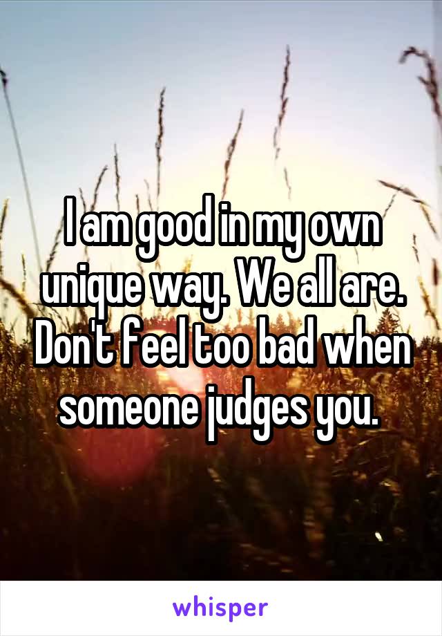 I am good in my own unique way. We all are. Don't feel too bad when someone judges you. 