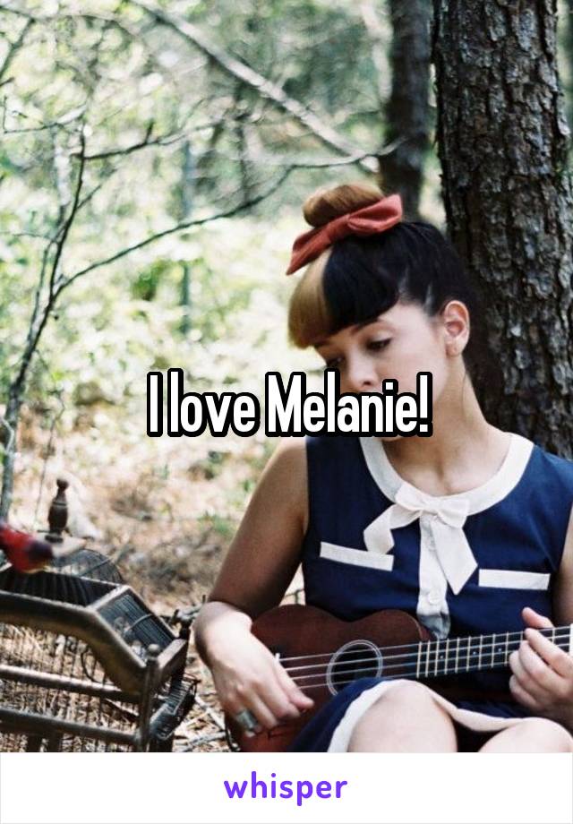 I love Melanie!