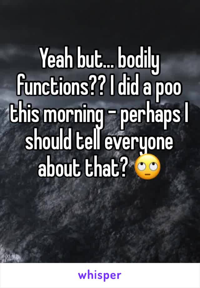 Yeah but... bodily functions?? I did a poo this morning - perhaps I should tell everyone about that? 🙄