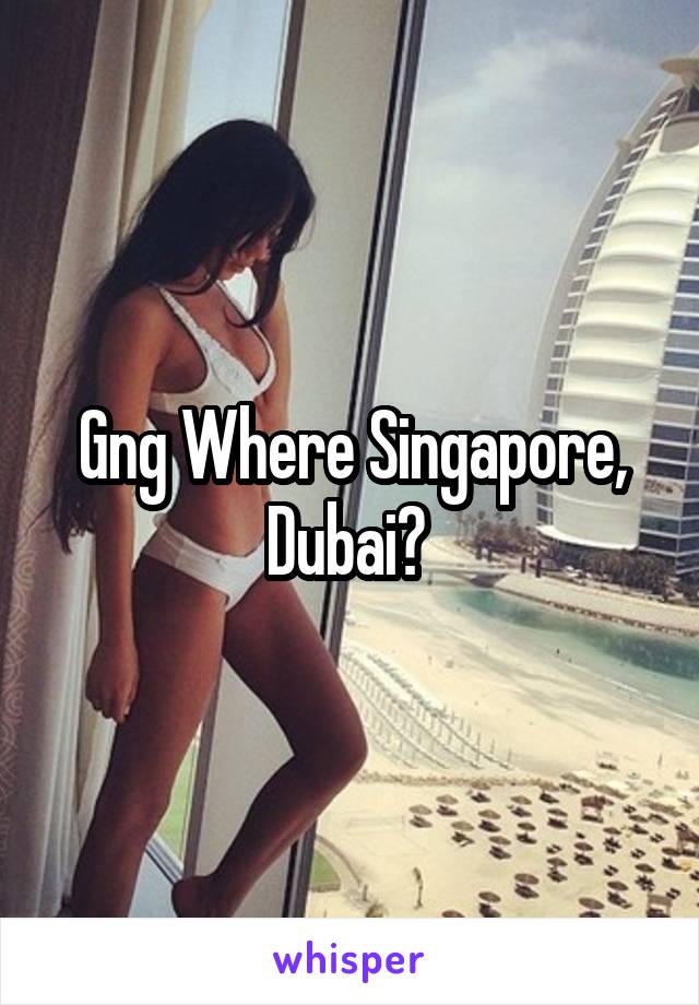 Gng Where Singapore, Dubai? 