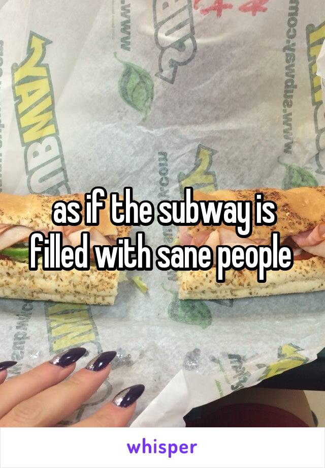 as if the subway is filled with sane people 