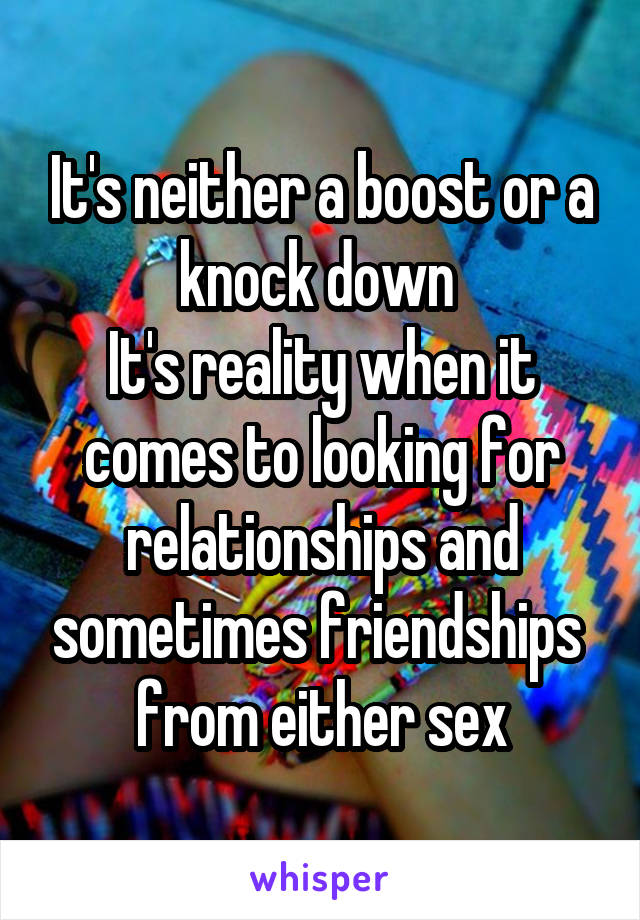 It's neither a boost or a knock down 
It's reality when it comes to looking for relationships and sometimes friendships  from either sex
