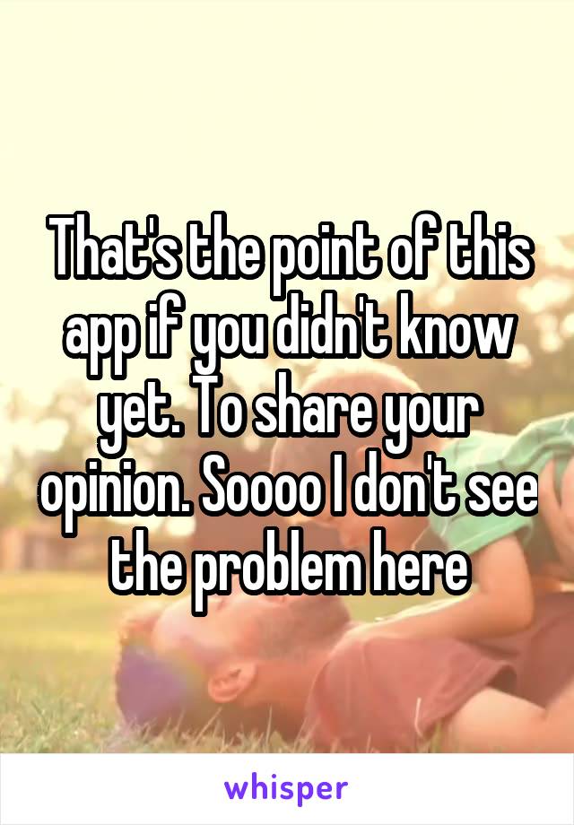 That's the point of this app if you didn't know yet. To share your opinion. Soooo I don't see the problem here