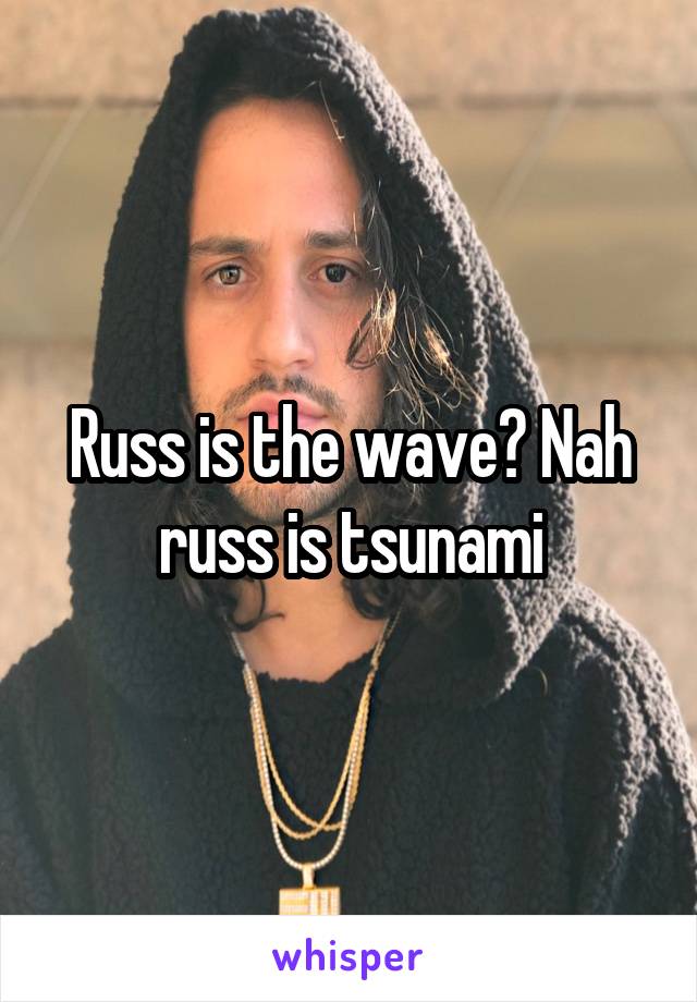Russ is the wave? Nah russ is tsunami