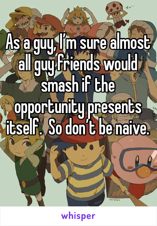 As a guy, I’m sure almost all guy friends would smash if the opportunity presents itself.  So don’t be naive.  
