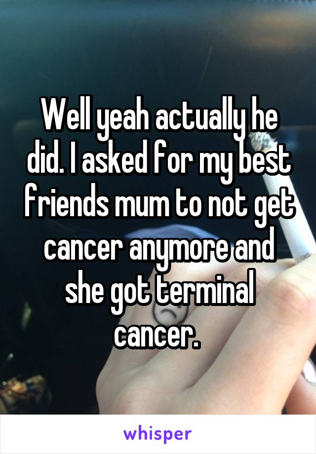 Well yeah actually he did. I asked for my best friends mum to not get cancer anymore and she got terminal cancer. 