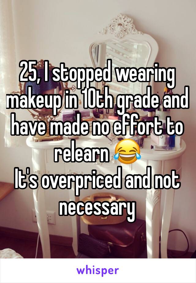 25, I stopped wearing makeup in 10th grade and have made no effort to relearn 😂
It's overpriced and not necessary