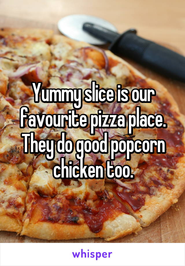 Yummy slice is our favourite pizza place. They do good popcorn chicken too.