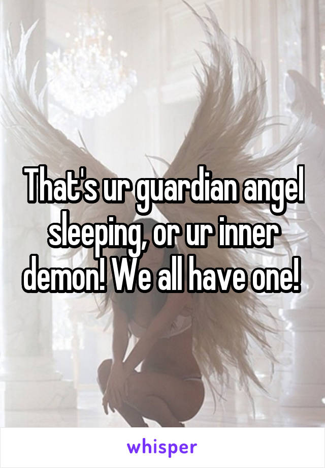 That's ur guardian angel sleeping, or ur inner demon! We all have one! 