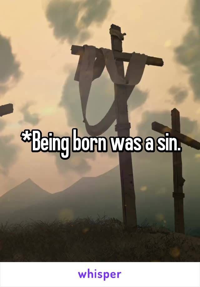 *Being born was a sin.