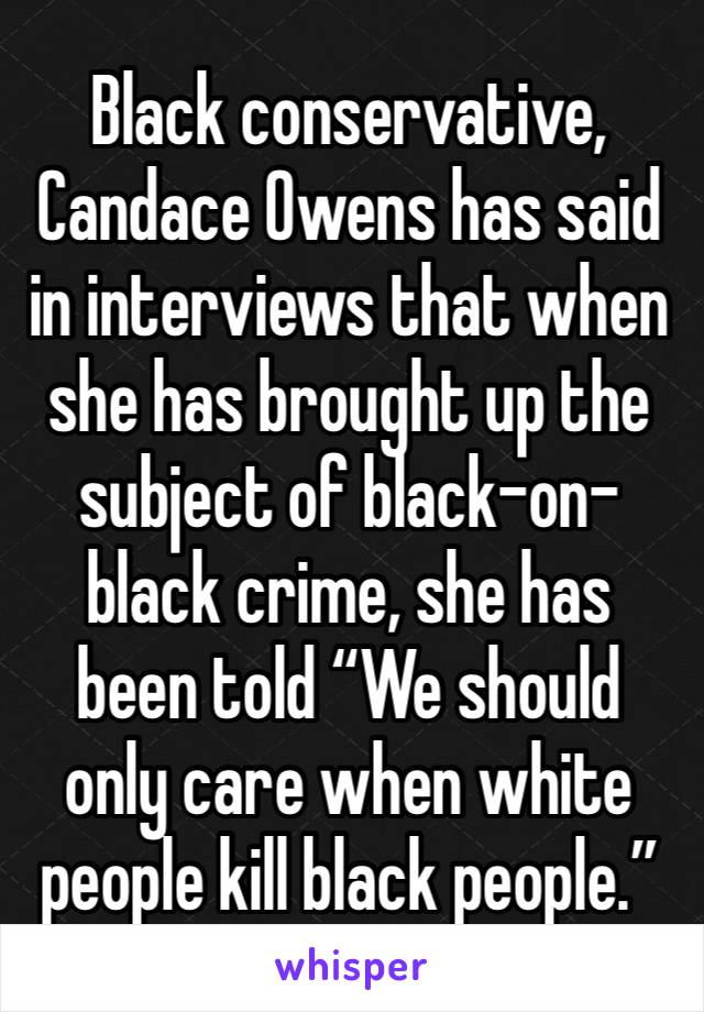 Black conservative, Candace Owens has said in interviews that when she has brought up the subject of black-on-black crime, she has been told “We should only care when white people kill black people.”