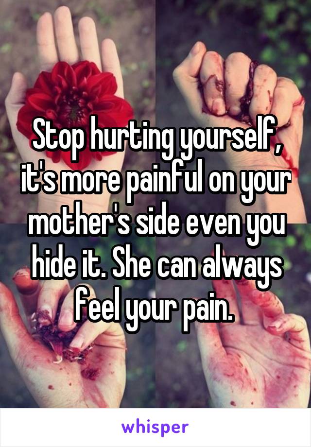 Stop hurting yourself, it's more painful on your mother's side even you hide it. She can always feel your pain. 
