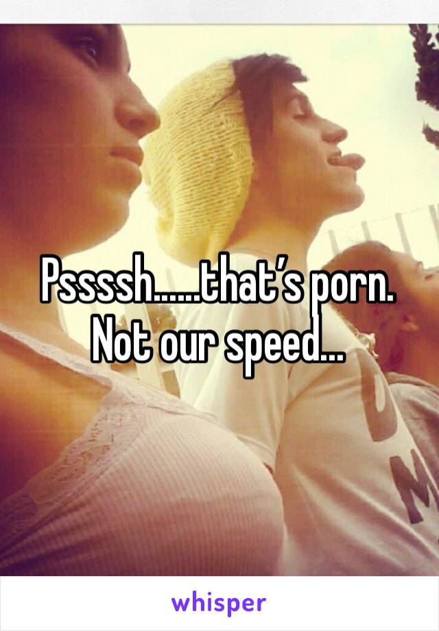Pssssh......that’s porn.  Not our speed...