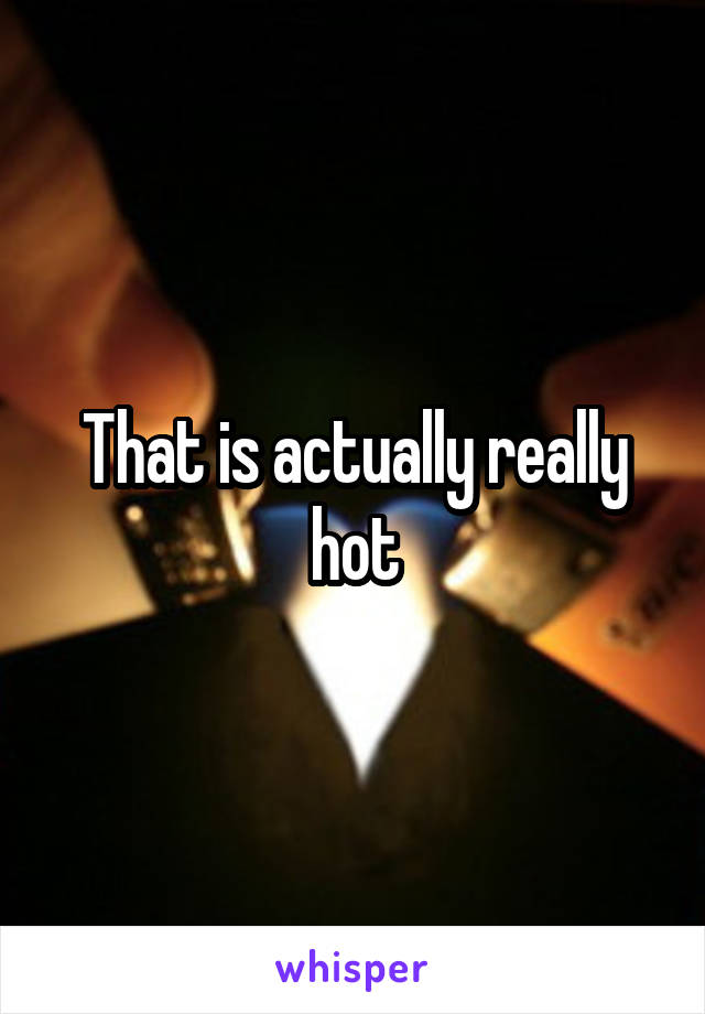 That is actually really hot