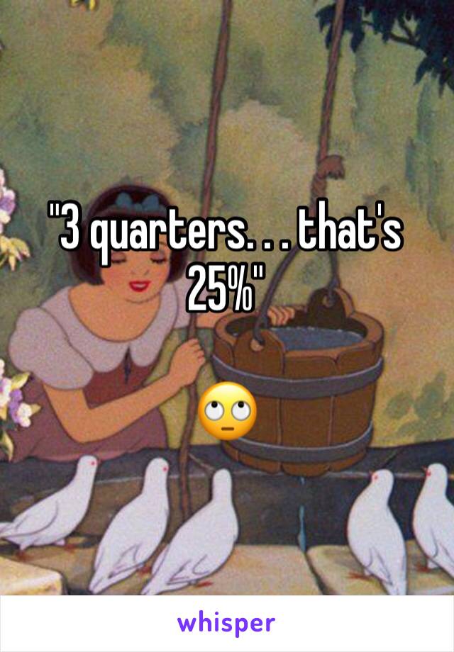 "3 quarters. . . that's 25%"

🙄