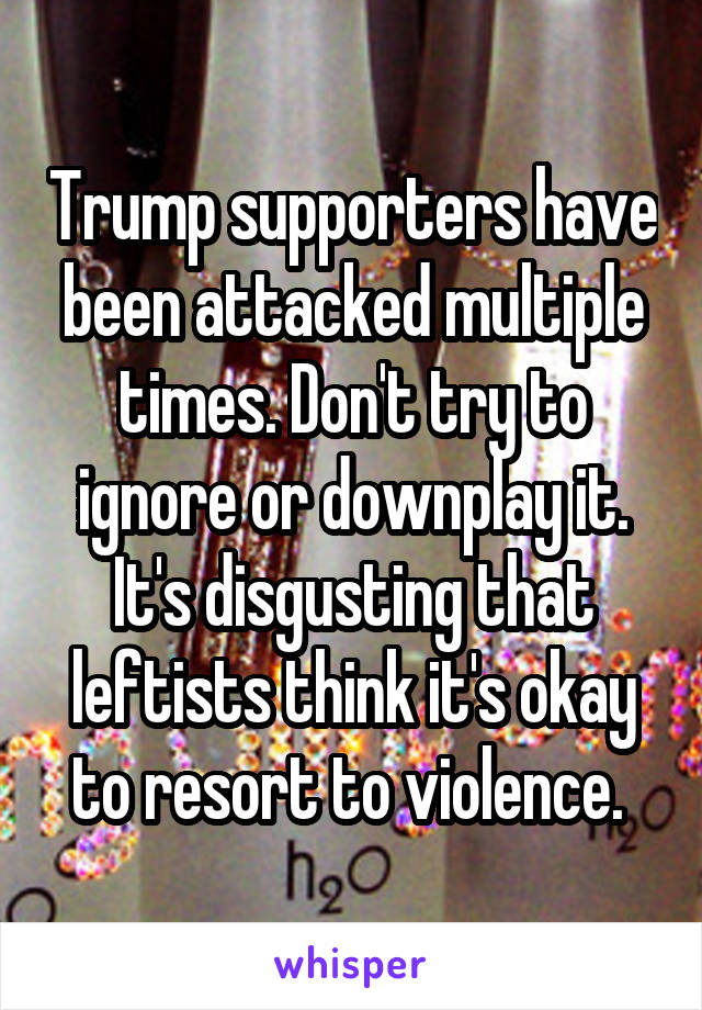 Trump supporters have been attacked multiple times. Don't try to ignore or downplay it. It's disgusting that leftists think it's okay to resort to violence. 