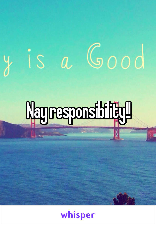 Nay responsibility!!