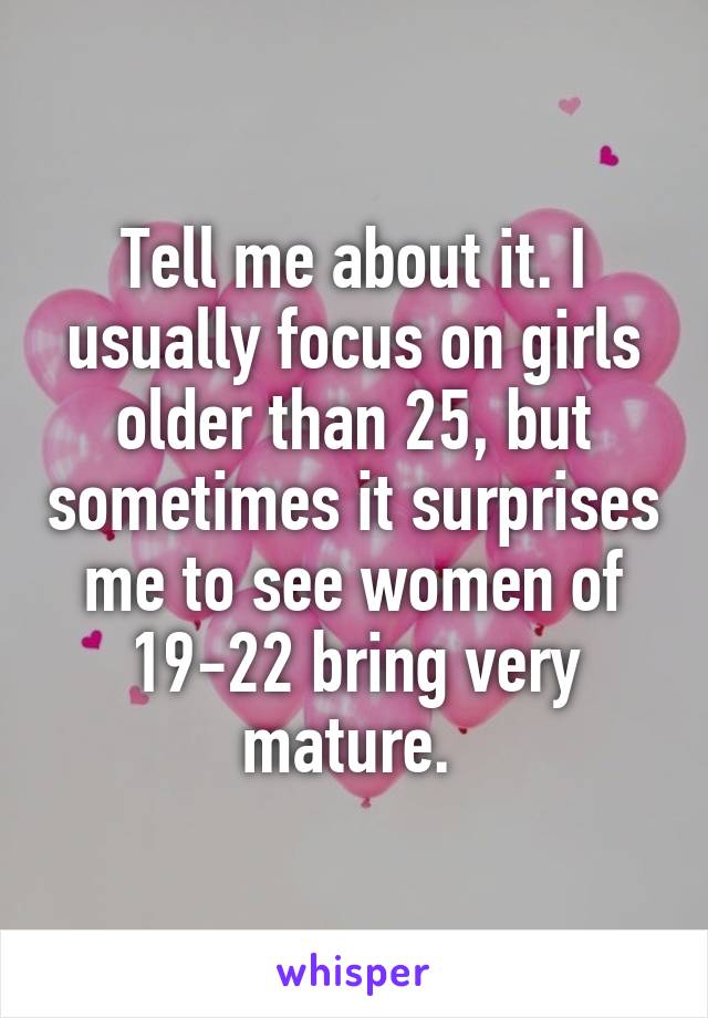 Tell me about it. I usually focus on girls older than 25, but sometimes it surprises me to see women of 19-22 bring very mature. 