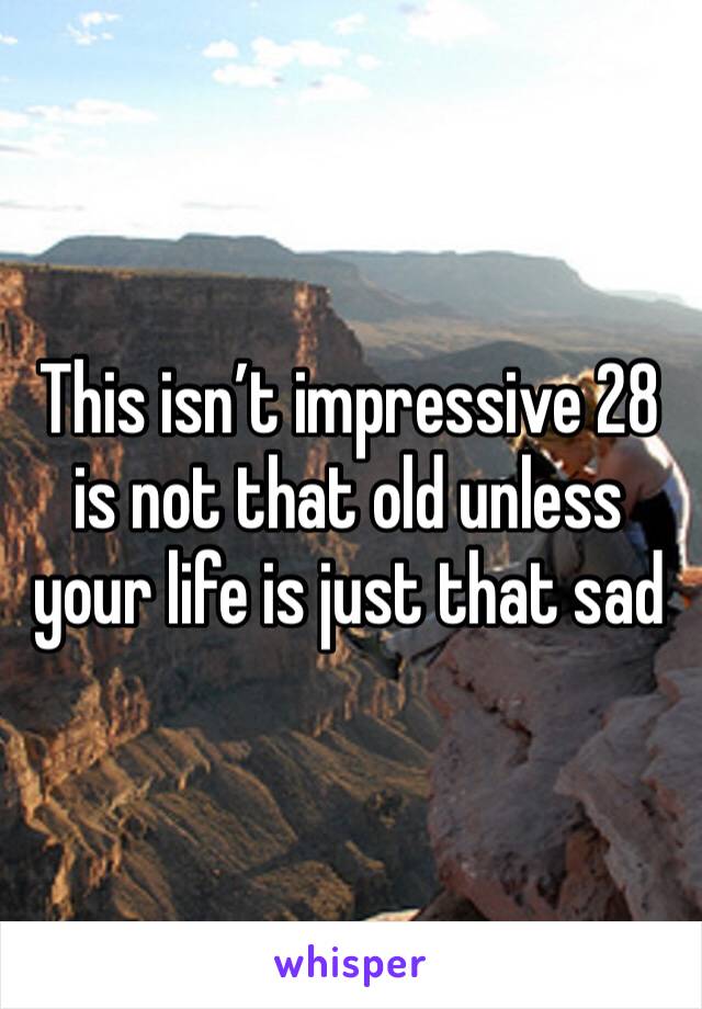 This isn’t impressive 28 is not that old unless your life is just that sad