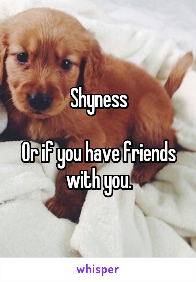 Shyness

Or if you have friends with you.