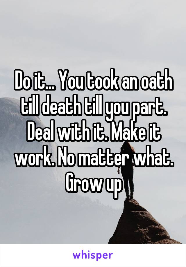 Do it... You took an oath till death till you part. Deal with it. Make it work. No matter what. Grow up
