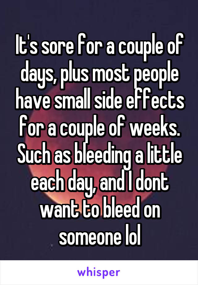 It's sore for a couple of days, plus most people have small side effects for a couple of weeks. Such as bleeding a little each day, and I dont want to bleed on someone lol