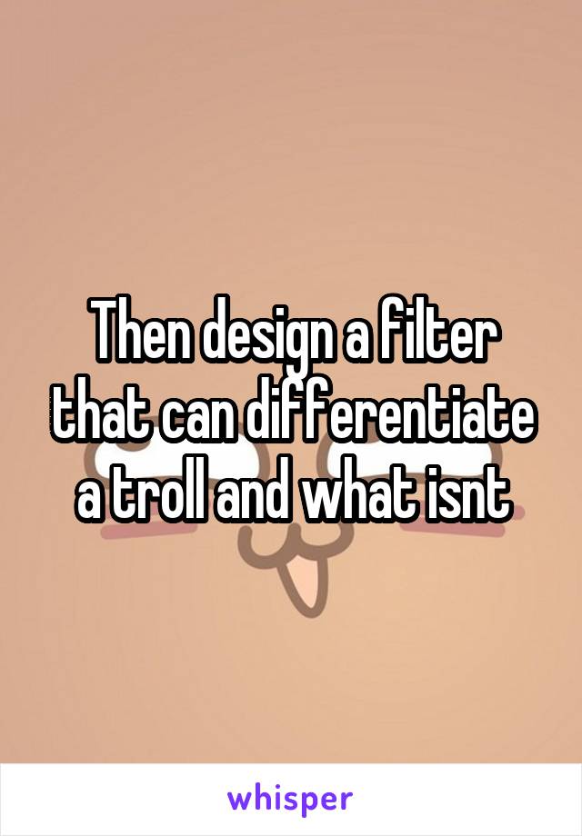 Then design a filter that can differentiate a troll and what isnt