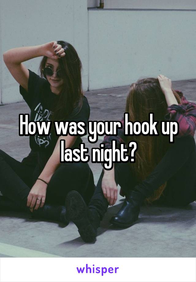 How was your hook up last night?