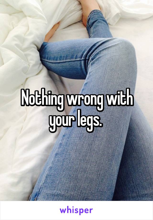 Nothing wrong with your legs. 