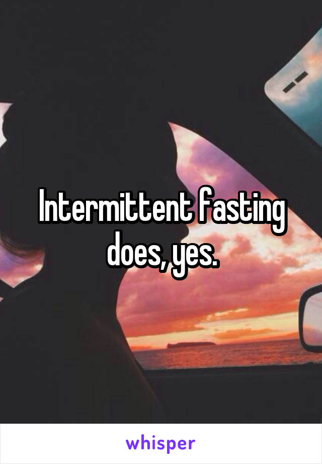 Intermittent fasting does, yes.