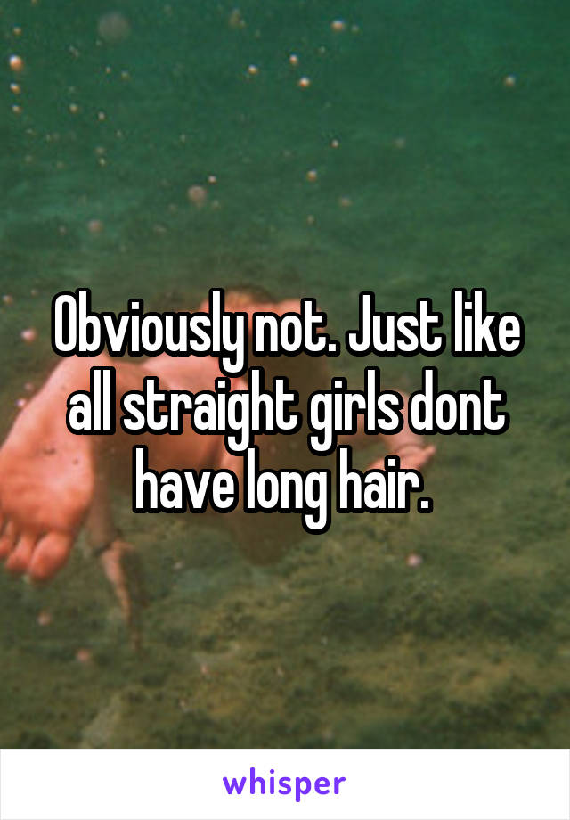 Obviously not. Just like all straight girls dont have long hair. 