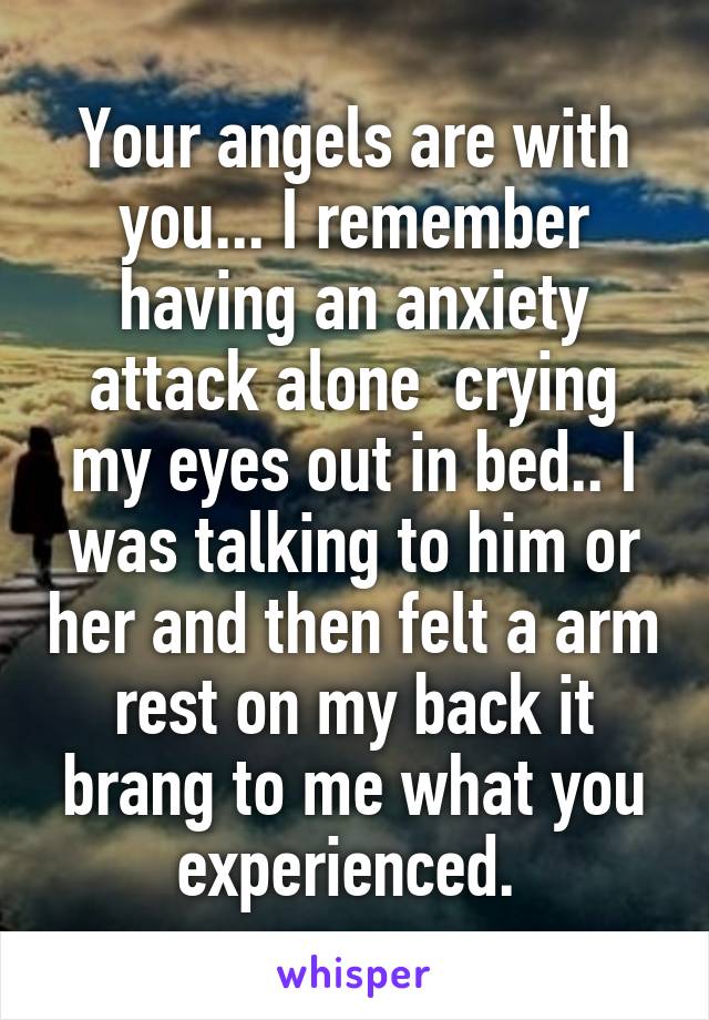 Your angels are with you... I remember having an anxiety attack alone  crying my eyes out in bed.. I was talking to him or her and then felt a arm rest on my back it brang to me what you experienced. 
