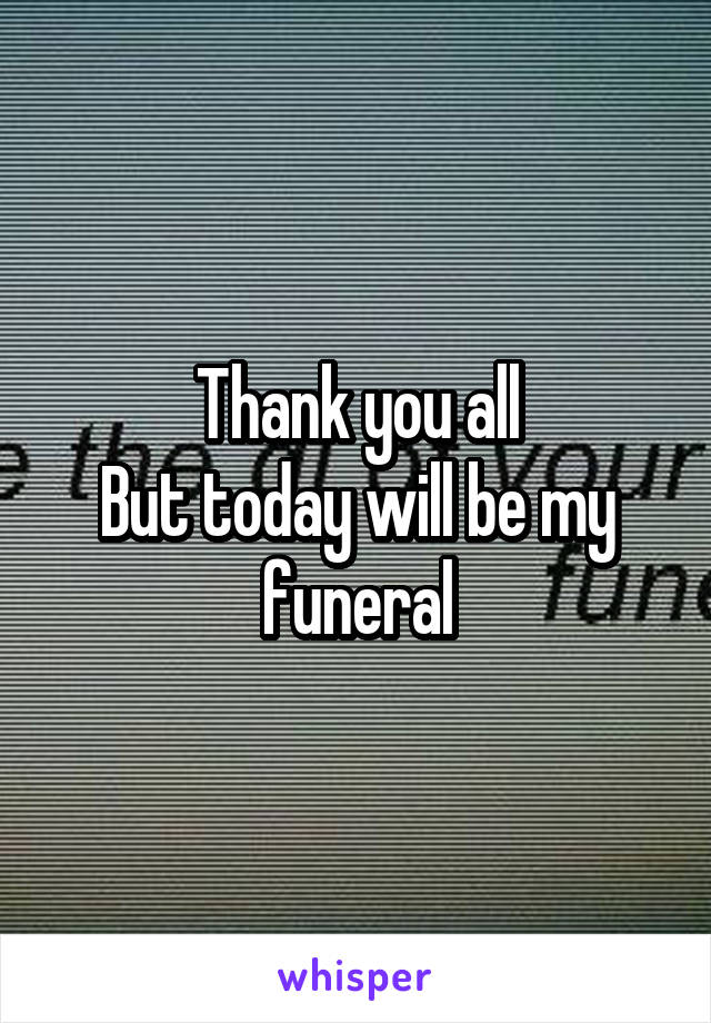 Thank you all
But today will be my funeral