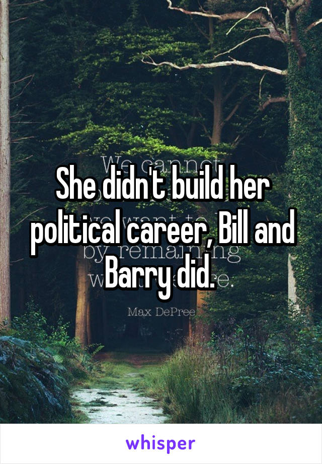 She didn't build her political career, Bill and Barry did. 