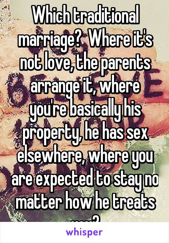 Which traditional marriage?  Where it's not love, the parents arrange it, where you're basically his property, he has sex elsewhere, where you are expected to stay no matter how he treats you?