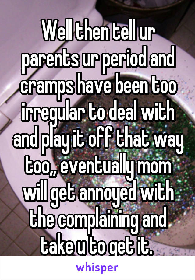 Well then tell ur parents ur period and cramps have been too irregular to deal with and play it off that way too,, eventually mom will get annoyed with the complaining and take u to get it. 