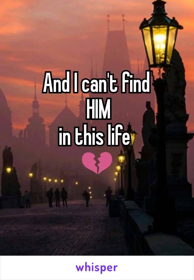 And I can't find
 HIM
in this life 
💔
