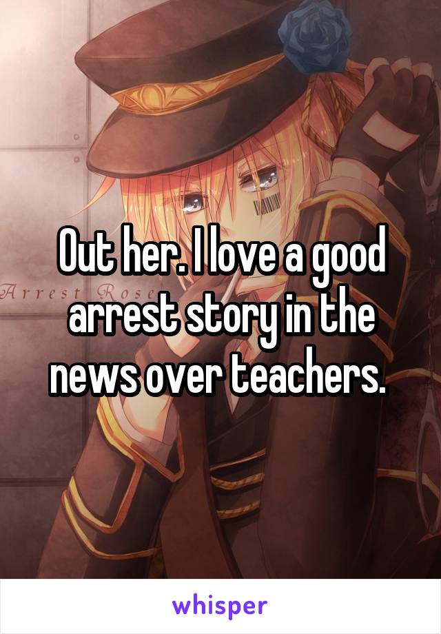 Out her. I love a good arrest story in the news over teachers. 
