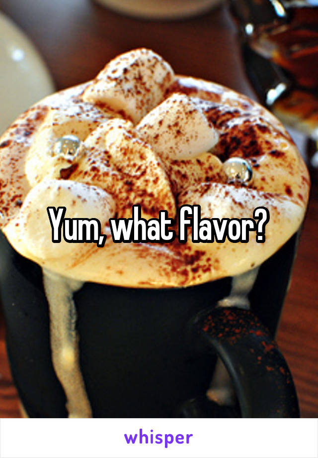 Yum, what flavor? 