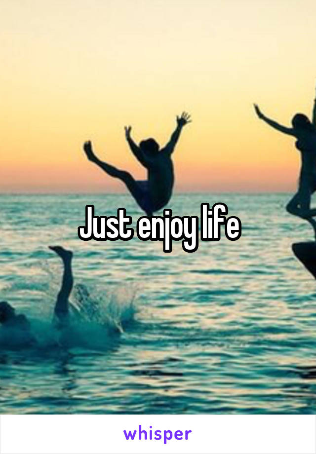 Just enjoy life
