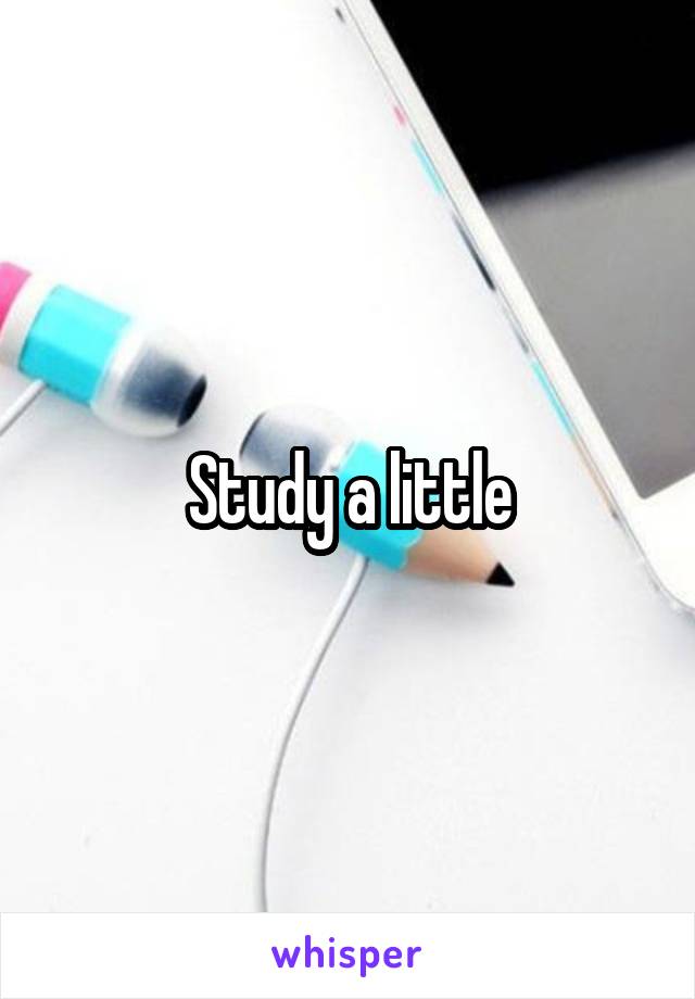 Study a little