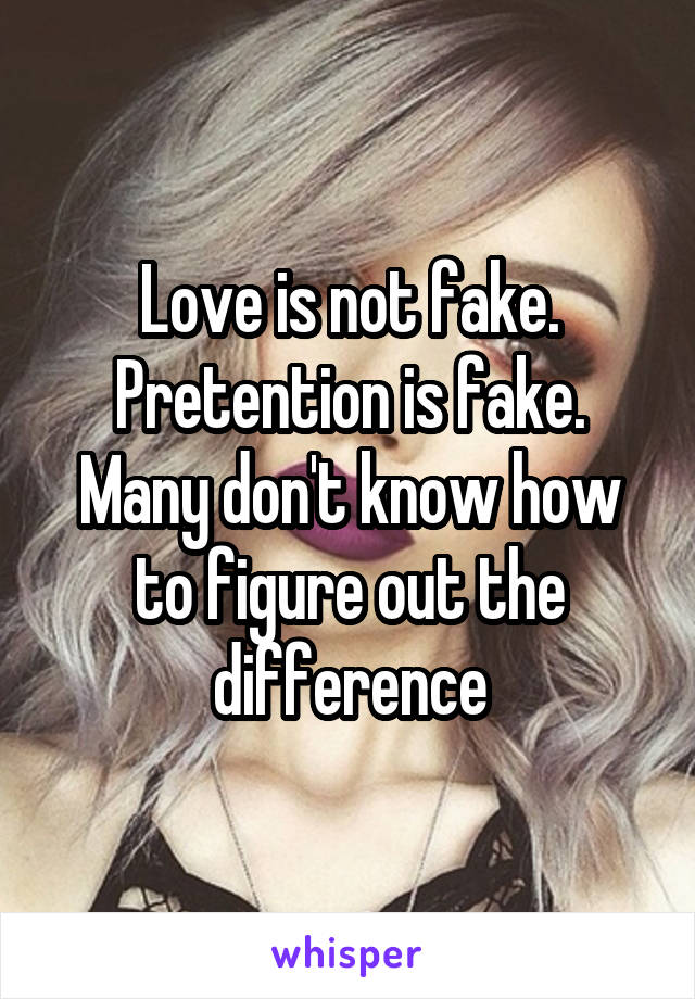 Love is not fake. Pretention is fake. Many don't know how to figure out the difference