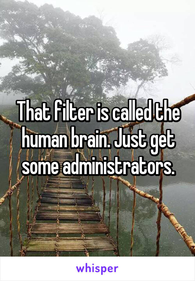 That filter is called the human brain. Just get some administrators.