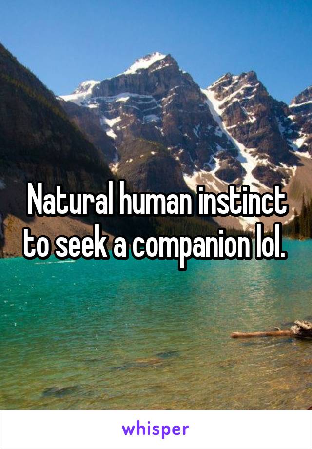 Natural human instinct to seek a companion lol. 